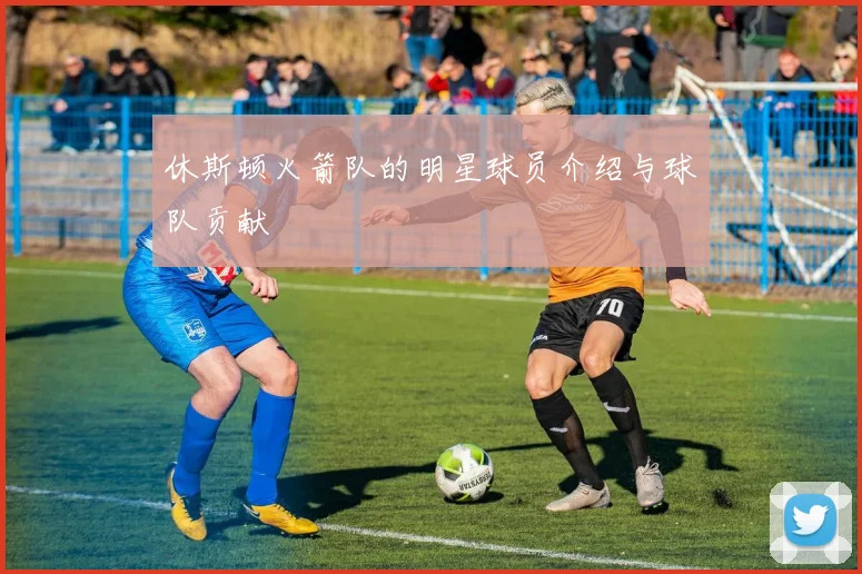 休斯顿火箭队的明星球员介绍与球队贡献