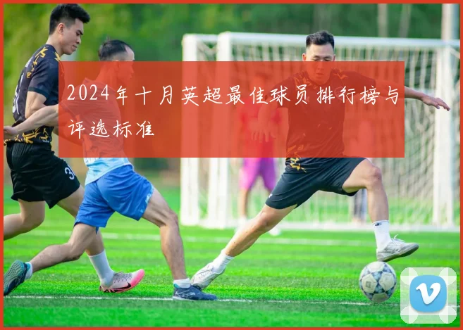 2024年十月英超最佳球员排行榜与评选标准