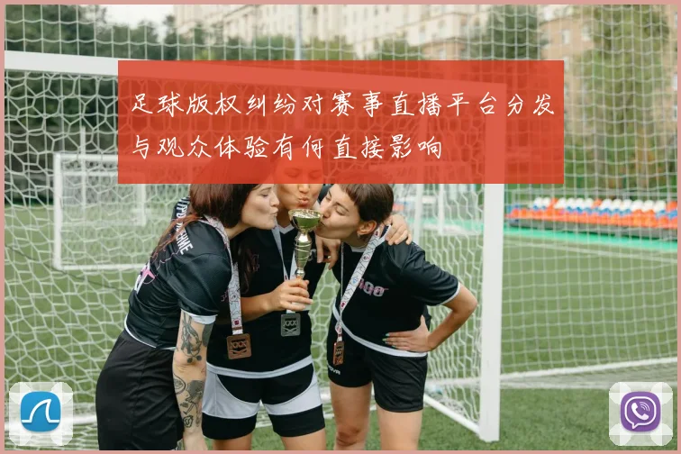 足球版权纠纷对赛事直播平台分发与观众体验有何直接影响
