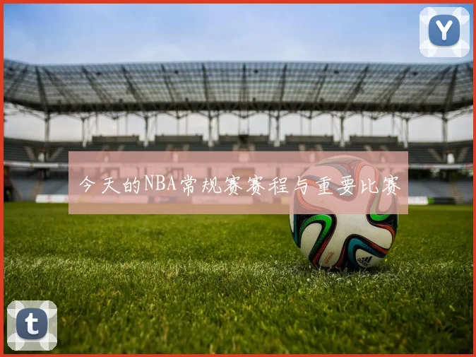 今天的NBA常规赛赛程与重要比赛
