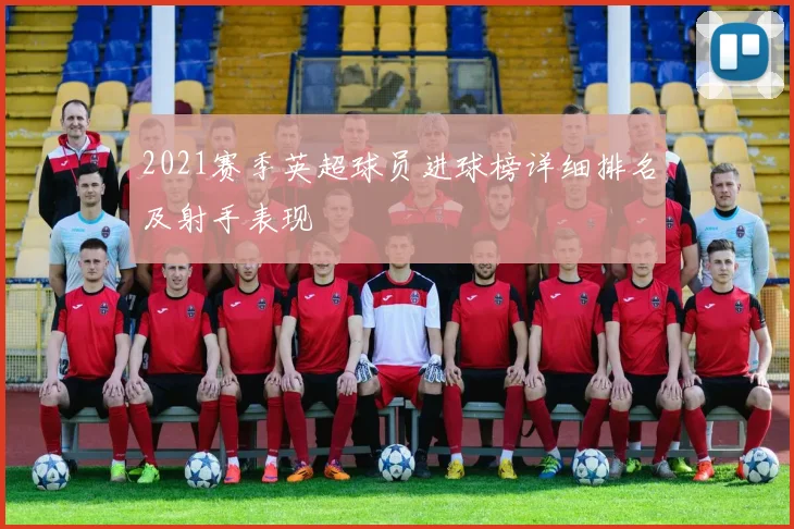 2021赛季英超球员进球榜详细排名及射手表现