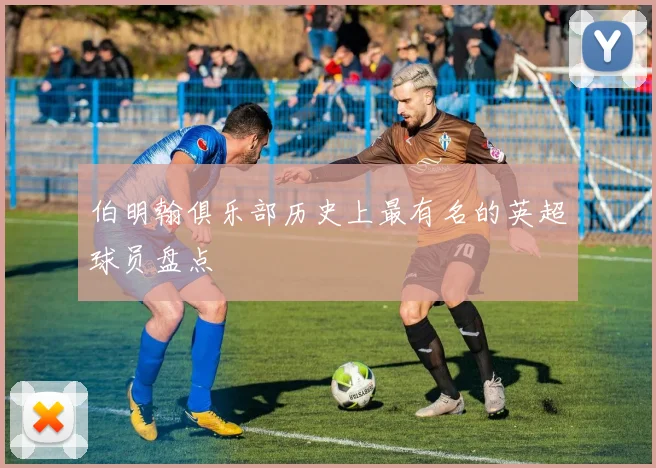 伯明翰俱乐部历史上最有名的英超球员盘点