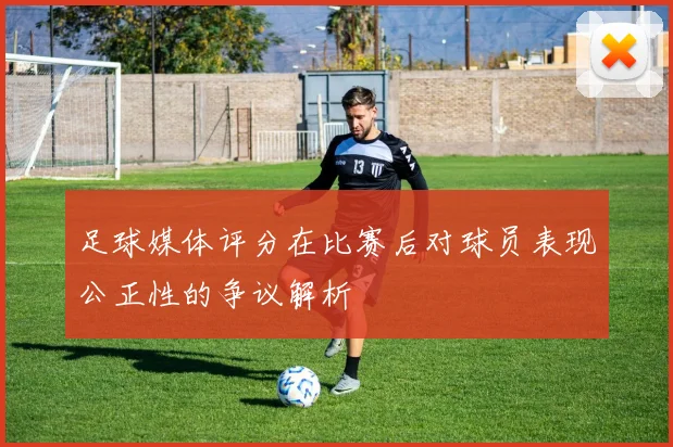足球媒体评分在比赛后对球员表现公正性的争议解析