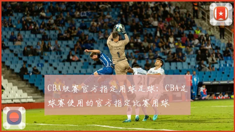 CBA联赛官方指定用球足球:CBA足球赛使用的官方指定比赛用球