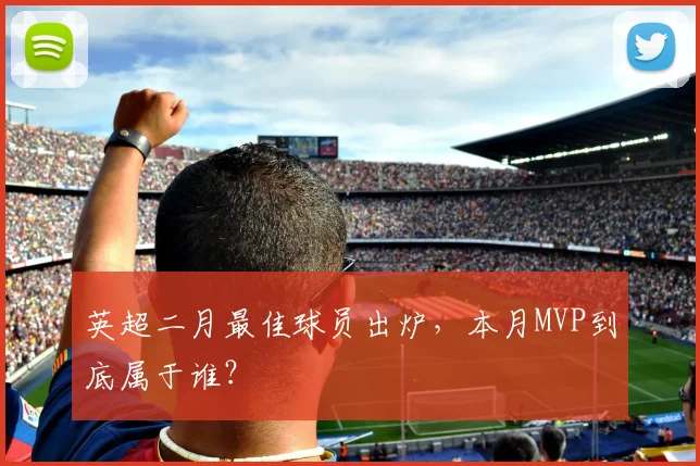 英超二月最佳球员出炉，本月MVP到底属于谁？