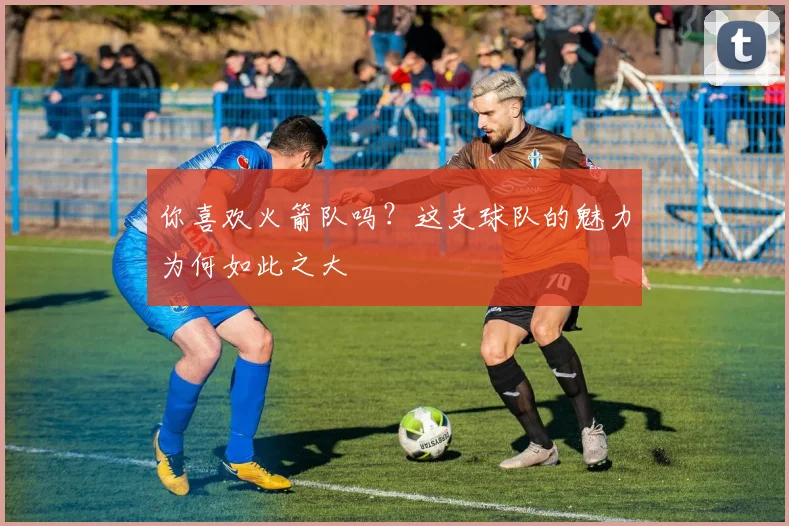 你喜欢火箭队吗？这支球队的魅力为何如此之大