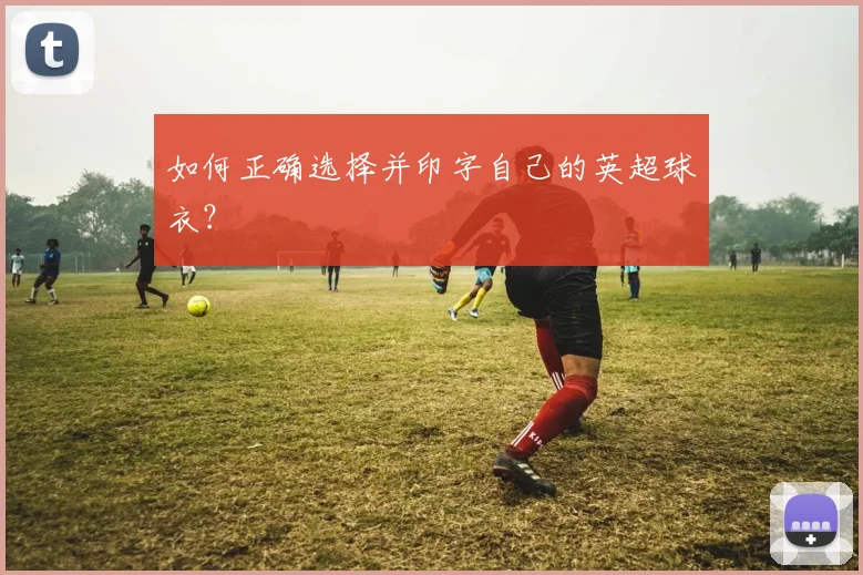 如何正确选择并印字自己的英超球衣？